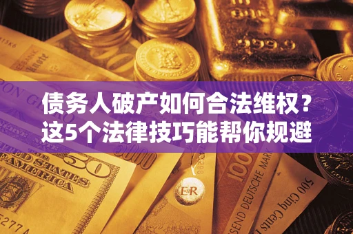 武汉债务人破产如何合法维权？这5个法律技巧能帮你规避风险
