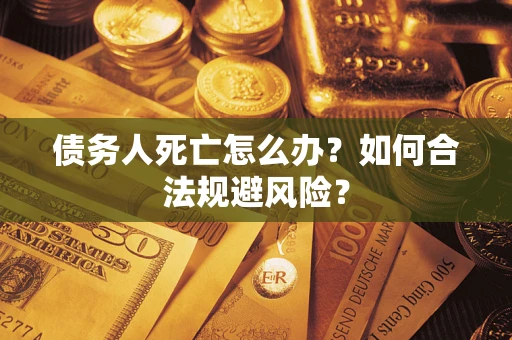 武汉债务人死亡怎么办？如何合法规避风险？