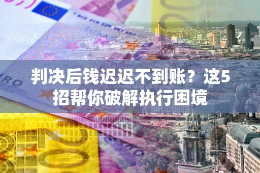 武汉判决后钱迟迟不到账？这5招帮你破解执行困境