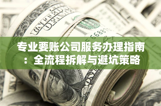 武汉专业要账公司服务办理指南：全流程拆解与避坑策略