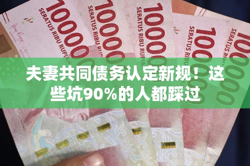 武汉夫妻共同债务认定新规！这些坑90%的人都踩过