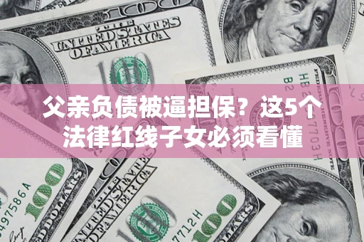 武汉父亲负债被逼担保？这5个法律红线子女必须看懂