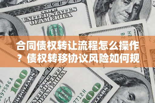 武汉合同债权转让流程怎么操作？债权转移协议风险如何规避？