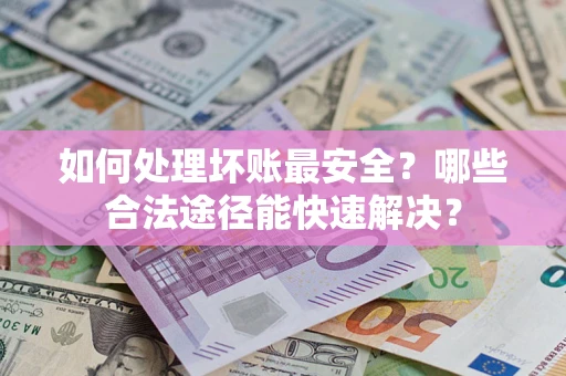 武汉如何处理坏账最安全？哪些合法途径能快速解决？