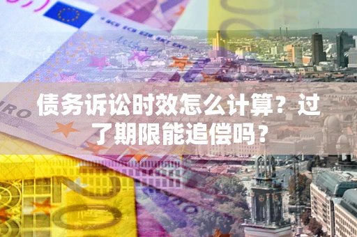 武汉债务诉讼时效怎么计算？过了期限能追偿吗？