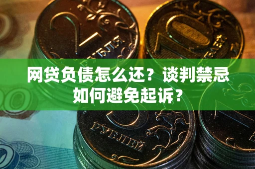 武汉网贷负债怎么还？谈判禁忌如何避免起诉？