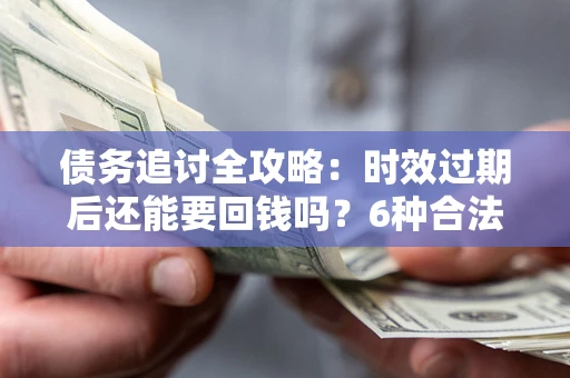 武汉债务追讨全攻略：时效过期后还能要回钱吗？6种合法手段助你维权