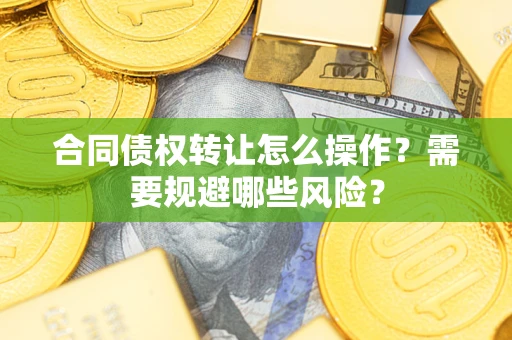 武汉合同债权转让怎么操作？需要规避哪些风险？