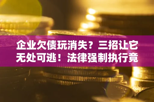 武汉企业欠债玩消失？三招让它无处可逃！法律强制执行竟比讨债公司还狠？
