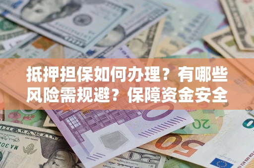 武汉抵押担保如何办理？有哪些风险需规避？保障资金安全