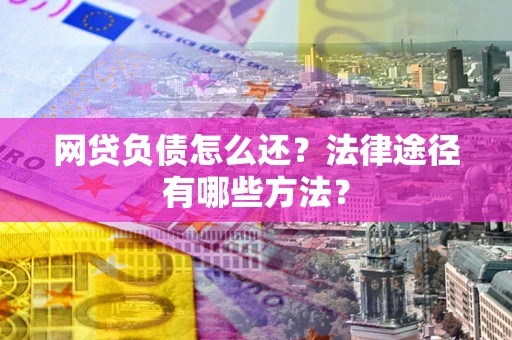 武汉网贷负债怎么还？法律途径有哪些方法？