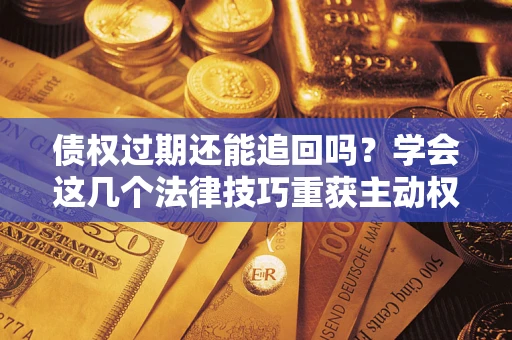武汉债权过期还能追回吗？学会这几个法律技巧重获主动权