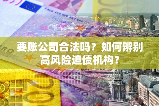 武汉要账公司合法吗？如何辨别高风险追债机构？