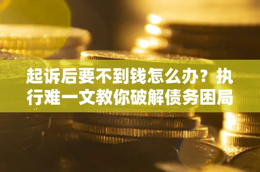 武汉起诉后要不到钱怎么办？执行难一文教你破解债务困局