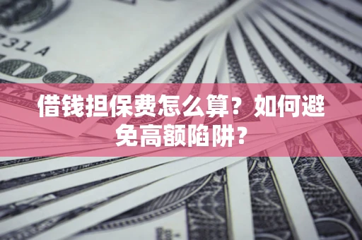武汉借钱担保费怎么算？如何避免高额陷阱？