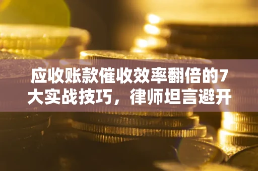 武汉应收账款催收效率翻倍的7大实战技巧，律师坦言避开这些法律雷区最关键