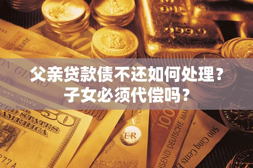 武汉父亲贷款债不还如何处理？子女必须代偿吗？