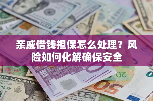 武汉亲戚借钱担保怎么处理？风险如何化解确保安全