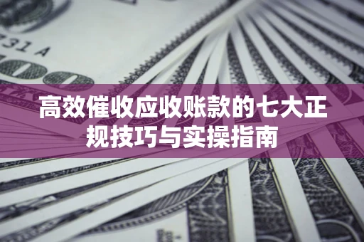 武汉高效催收应收账款的七大正规技巧与实操指南