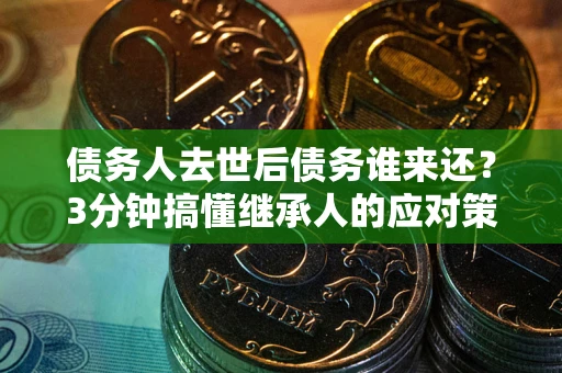 武汉债务人去世后债务谁来还？3分钟搞懂继承人的应对策略