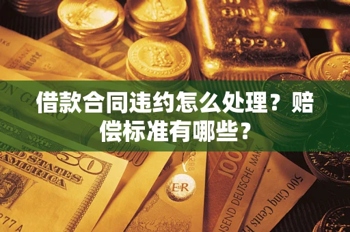 武汉借款合同违约怎么处理？赔偿标准有哪些？