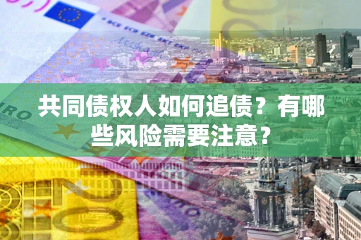 武汉共同债权人如何追债？有哪些风险需要注意？