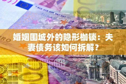 武汉婚姻围城外的隐形枷锁：夫妻债务该如何拆解？