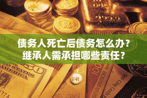 武汉债务人死亡后债务怎么办？继承人需承担哪些责任？