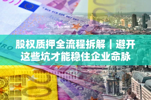武汉股权质押全流程拆解｜避开这些坑才能稳住企业命脉