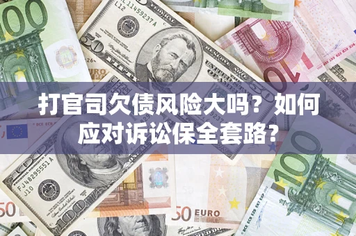 武汉打官司欠债风险大吗？如何应对诉讼保全套路？