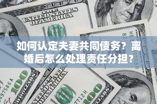 武汉如何认定夫妻共同债务？离婚后怎么处理责任分担？