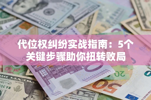 武汉代位权纠纷实战指南：5个关键步骤助你扭转败局