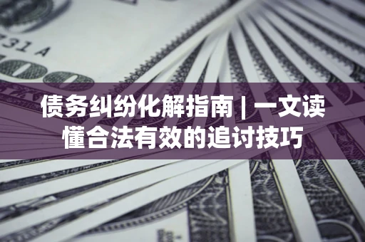 武汉债务纠纷化解指南 | 一文读懂合法有效的追讨技巧