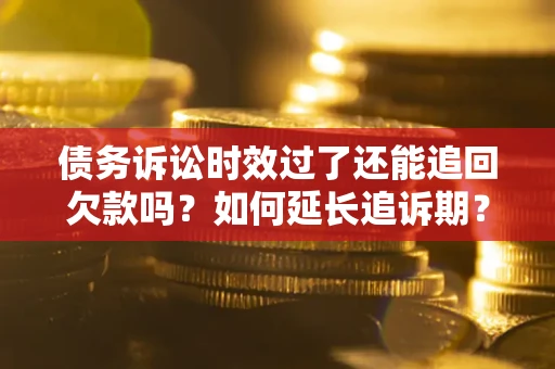 武汉债务诉讼时效过了还能追回欠款吗？如何延长追诉期？