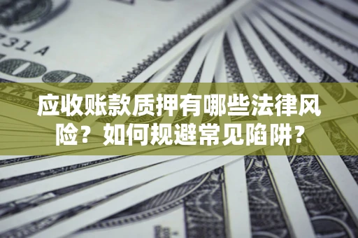 武汉应收账款质押有哪些法律风险？如何规避常见陷阱？
