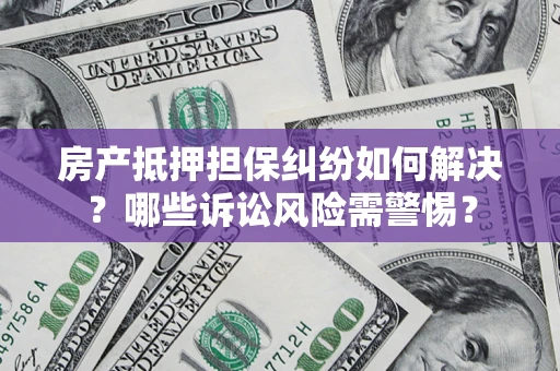 武汉房产抵押担保纠纷如何解决？哪些诉讼风险需警惕？