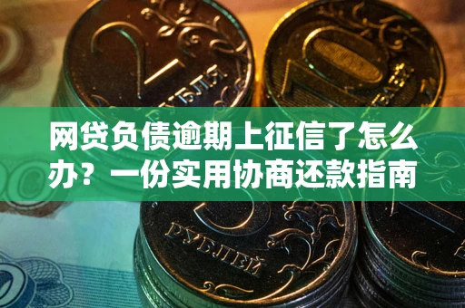 武汉网贷负债逾期上征信了怎么办？一份实用协商还款指南请收好