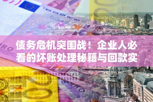 武汉债务危机突围战！企业人必看的坏账处理秘籍与回款实战指南