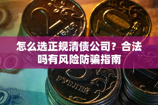 武汉怎么选正规清债公司？合法吗有风险防骗指南