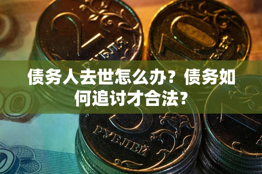 武汉债务人去世怎么办？债务如何追讨才合法？