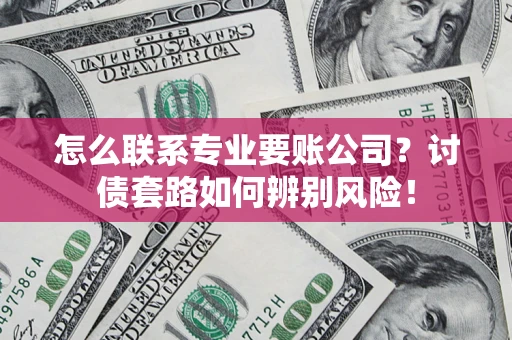 武汉怎么联系专业要账公司？讨债套路如何辨别风险！
