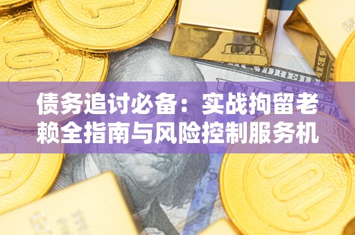 武汉债务追讨必备：实战拘留老赖全指南与风险控制服务机构推荐