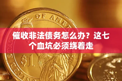 武汉催收非法债务怎么办？这七个血坑必须绕着走