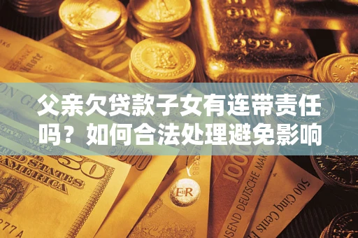 武汉父亲欠贷款子女有连带责任吗？如何合法处理避免影响？