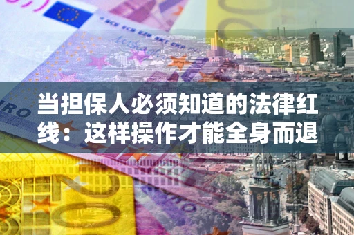 武汉当担保人必须知道的法律红线：这样操作才能全身而退