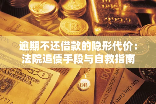 武汉逾期不还借款的隐形代价：法院追债手段与自救指南