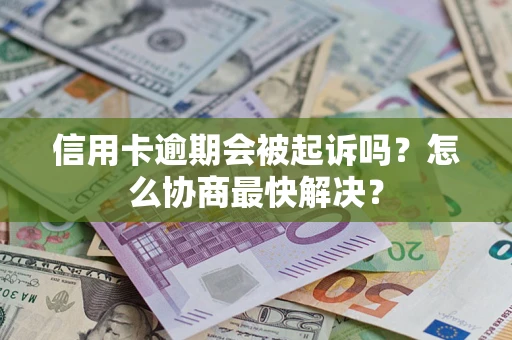 武汉信用卡逾期会被起诉吗？怎么协商最快解决？