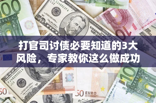 武汉打官司讨债必要知道的3大风险，专家教你这么做成功率飙升