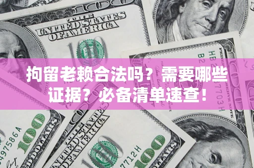 武汉拘留老赖合法吗？需要哪些证据？必备清单速查！