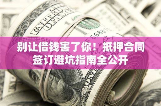 武汉别让借钱害了你！抵押合同签订避坑指南全公开